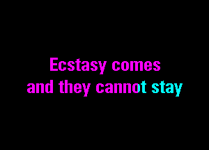 Ecstasy comes

and they cannot stay