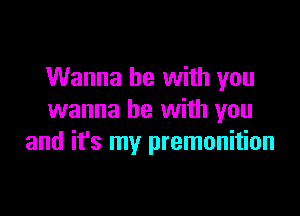 Wanna be with you

wanna be with you
and it's my premonition