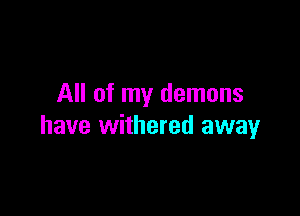 All of my demons

have withered away