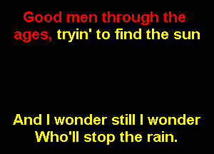 Good men through the
ages, tryin' to find the sun

And I wonder still I wonder
Who'll stop the rain.