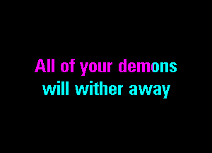 All of your demons

will wither away