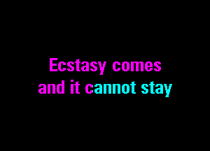 Ecstasy comes

and it cannot stay