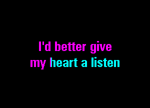 I'd better give

my heart a listen