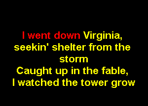 I went down Virginia,
seekin' shelter from the
storm
Caught up in the fable,

I watched the tower grow