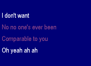 I don't want

Oh yeah ah ah