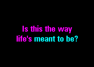 Is this the way

life's meant to be?