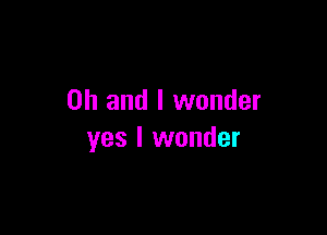 Oh and I wonder

yes I wonder
