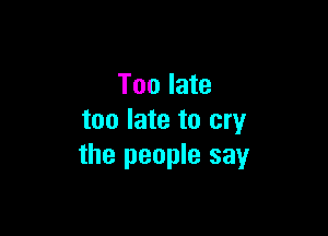 Too late

too late to cry
the people say