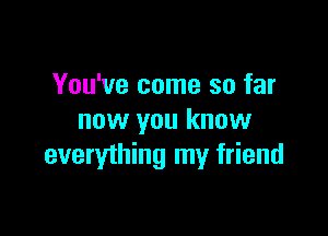 You've come so far

now you know
everwhing my friend