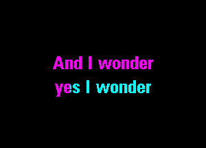 And I wonder

yes I wonder