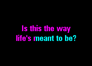 Is this the way

life's meant to be?