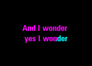 And I wonder

yes I wonder