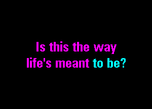 Is this the way

life's meant to be?