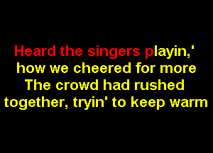 Heard the singers playin,'
how we cheered for more
The crowd had rushed

together, tryin' to keep warm