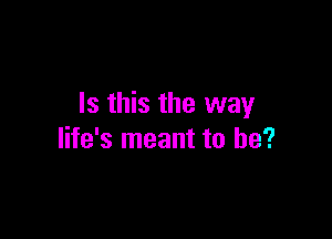 Is this the way

life's meant to be?