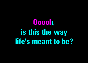 Ooooh.

is this the way
life's meant to be?