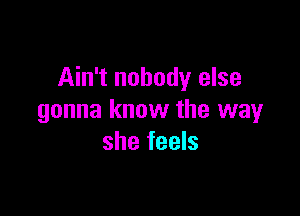 Ain't nobody else

gonna know the way
she feels