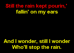 Still the rain kept pourin,'
fallin' on my ears

And I wonder, still I wonder
Who'll stop the rain.