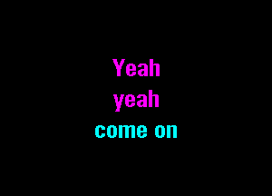 Yeah

yeah
comeon