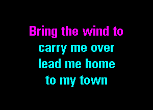 Bring the wind to
carry me over

lead me home
to my town
