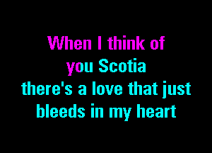 When I think of
you Scotia

there's a love that just
bleeds in my heart