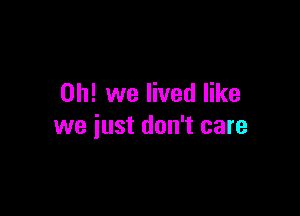 Oh! we lived like

we just don't care