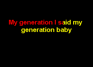 My generation I said my
generation baby