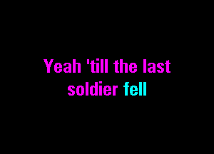 Yeah 'till the last

soldier fell