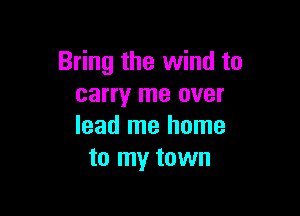 Bring the wind to
carry me over

lead me home
to my town