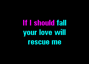 If I should fall

your love will
rescue me