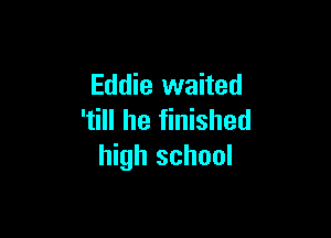 Eddie waited

'till he finished
high school
