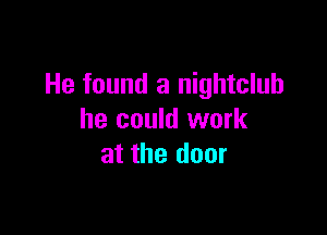 He found a nightclub

he could work
at the door