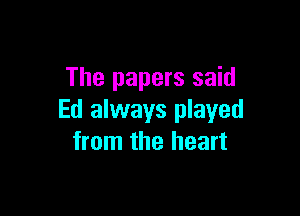 The papers said

Ed always played
from the heart