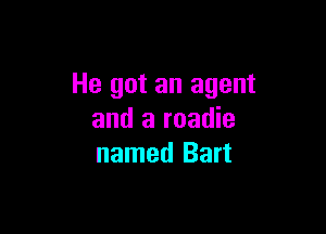 He got an agent

and a roadie
named Bart