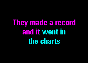 They made a record

and it went in
the charts