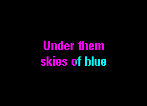 Under them

skies of blue