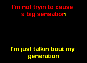 I'm not tryin to cause
a big sensation

I'm just talkin bout my
generation