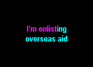I'm enlisting

overseas aid