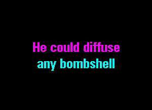 He could diffuse

any bombshell