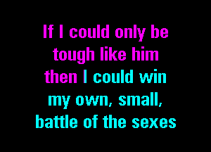 If I could only be
tough like him

then I could win
my own. small.
battle of the sexes