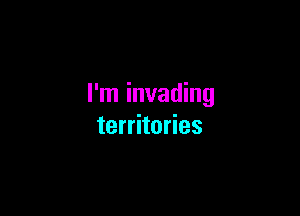 I'm invading

territories