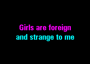 Girls are foreign

and strange to me