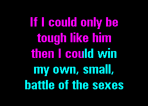 If I could only be
tough like him

then I could win
my own. small.
battle of the sexes
