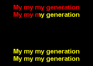 My my my generation
My my my generation

My my my generation
My my my generation