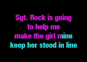 Sgt. Rock is going
to help me

make the girl mine
keep her stood in line