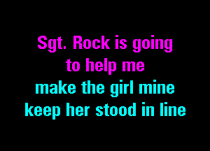 Sgt. Rock is going
to help me

make the girl mine
keep her stood in line