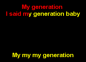 My generation
I said my generation baby

My my my generation