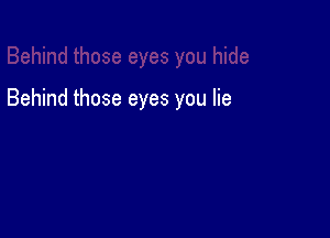 Behind those eyes you lie