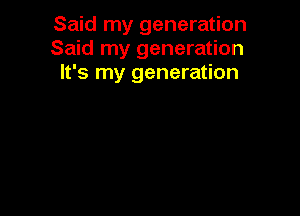 Said my generation
Said my generation
It's my generation