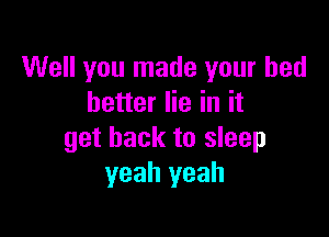 Well you made your bed
better lie in it

get back to sleep
yeah yeah
